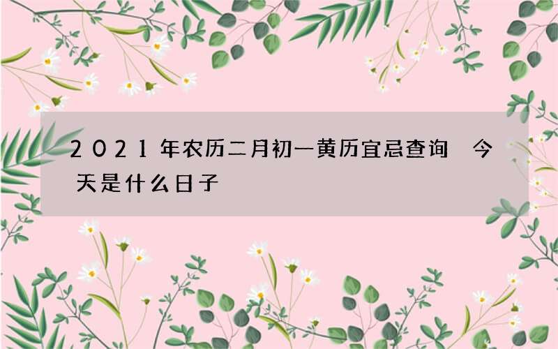 2021年农历二月初一黄历宜忌查询 今天是什么日子